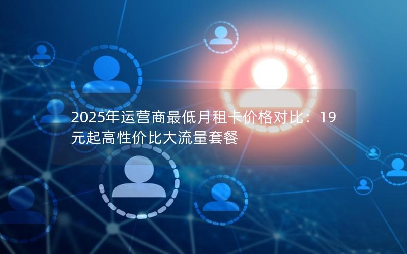 2025年运营商最低月租卡价格对比：19元起高性价比大流量套餐