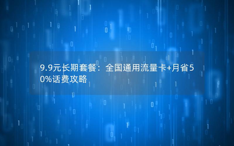 9.9元长期套餐：全国通用流量卡+月省50%话费攻略