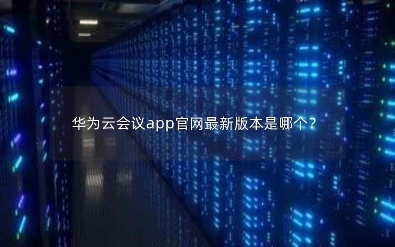 华为云会议app官网最新版本是哪个？