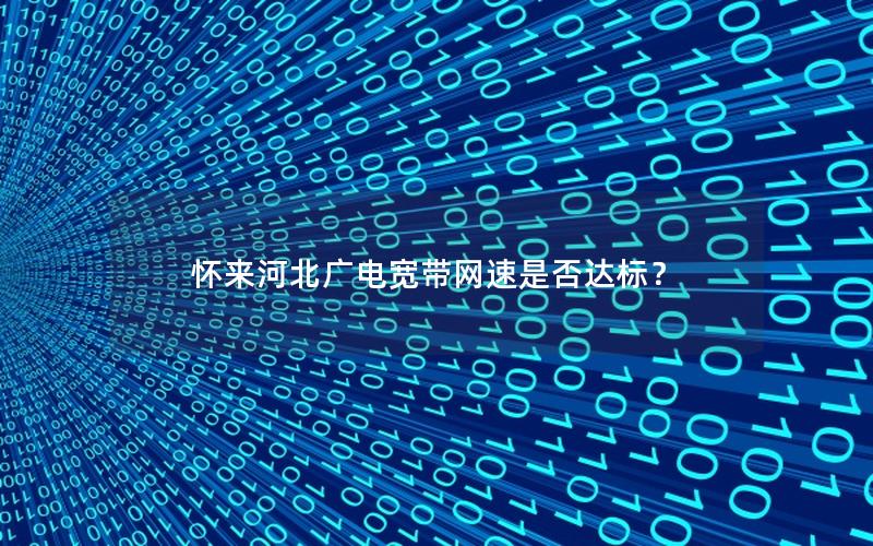 怀来河北广电宽带网速是否达标？