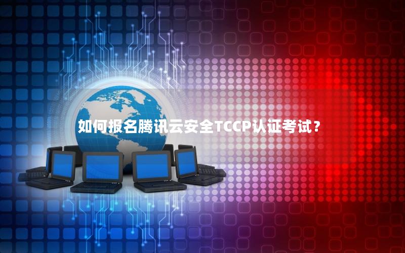 如何报名腾讯云安全TCCP认证考试？