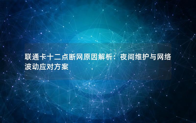 联通卡十二点断网原因解析：夜间维护与网络波动应对方案