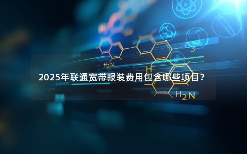 2025年联通宽带报装费用包含哪些项目？