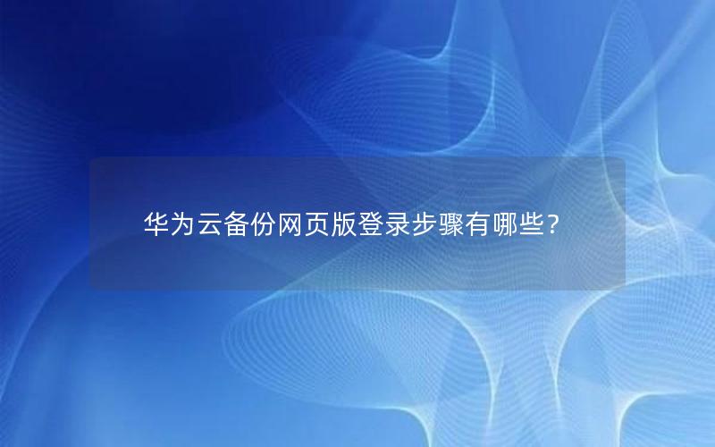 华为云备份网页版登录步骤有哪些？