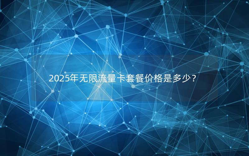 2025年无限流量卡套餐价格是多少？