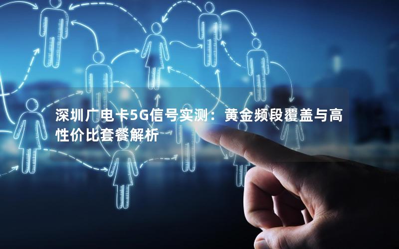 深圳广电卡5G信号实测：黄金频段覆盖与高性价比套餐解析