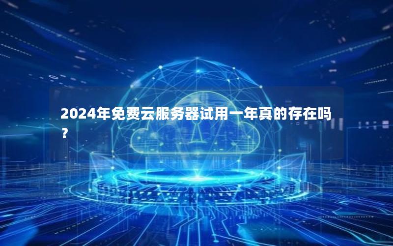 2024年免费云服务器试用一年真的存在吗？