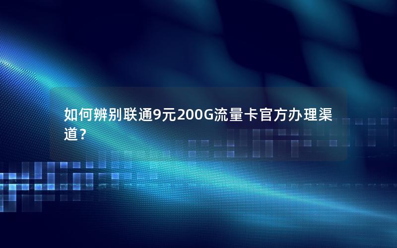 如何辨别联通9元200G流量卡官方办理渠道？