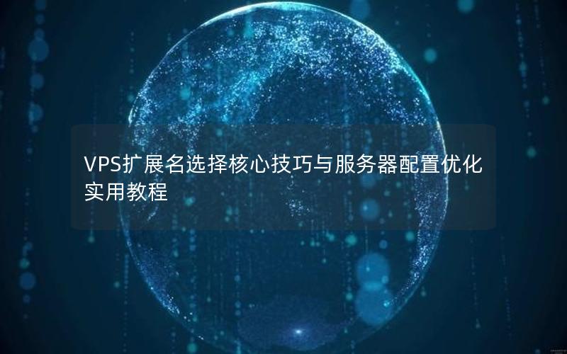 VPS扩展名选择核心技巧与服务器配置优化实用教程