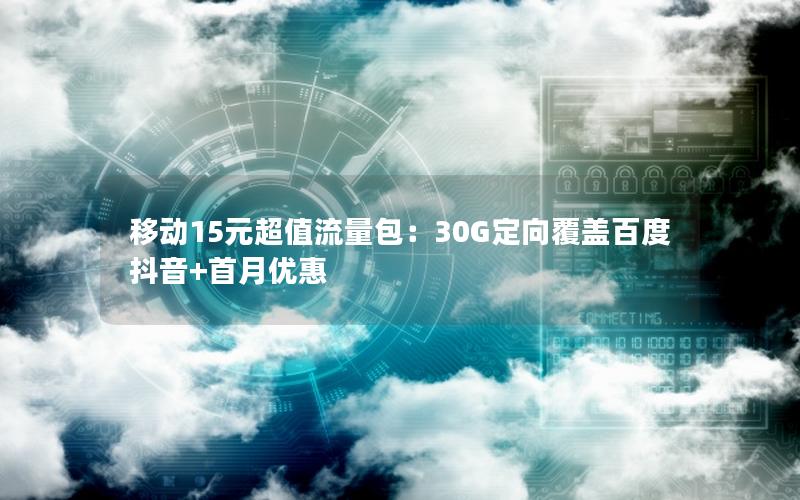 移动15元超值流量包：30G定向覆盖百度抖音+首月优惠