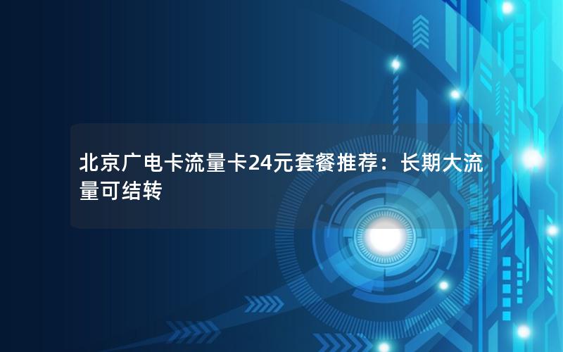 北京广电卡流量卡24元套餐推荐：长期大流量可结转