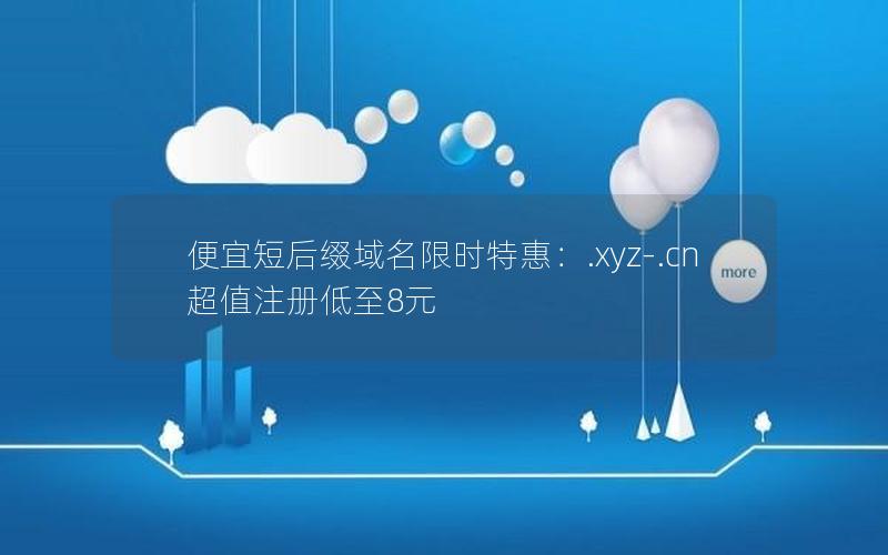 便宜短后缀域名限时特惠：.xyz-.cn超值注册低至8元