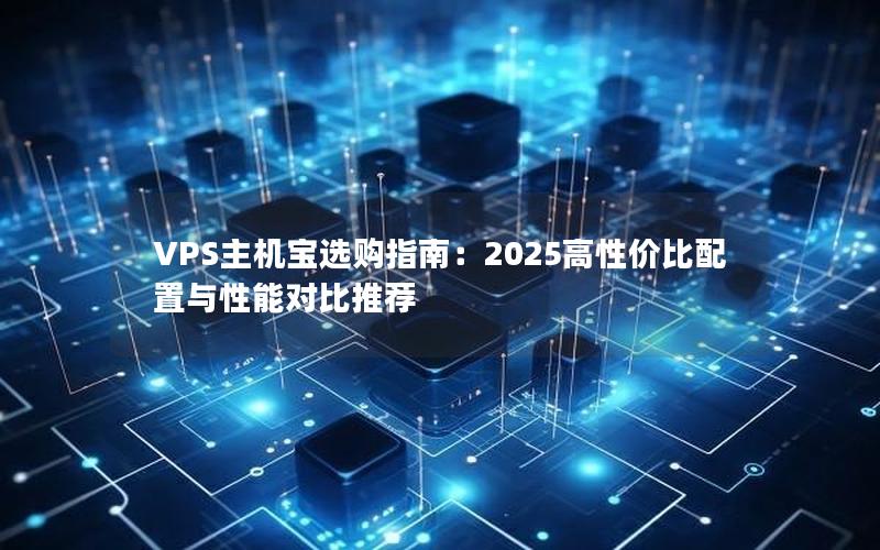 VPS主机宝选购指南：2025高性价比配置与性能对比推荐