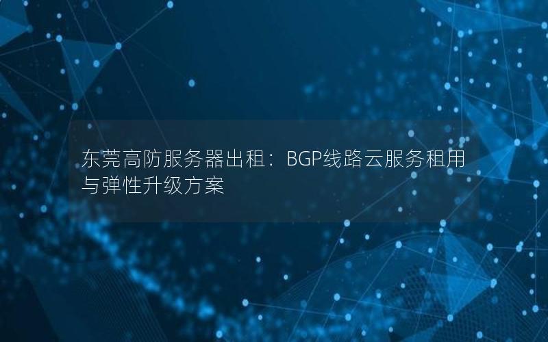 东莞高防服务器出租：BGP线路云服务租用与弹性升级方案