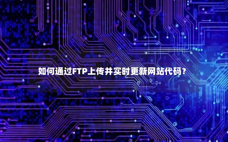 如何通过FTP上传并实时更新网站代码？