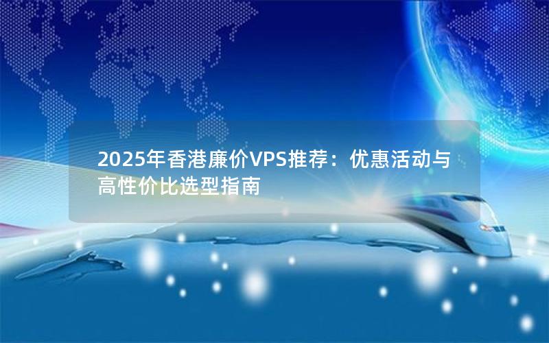 2025年香港廉价VPS推荐：优惠活动与高性价比选型指南