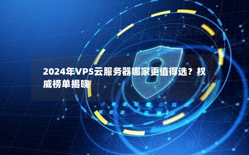 2024年VPS云服务器哪家更值得选？权威榜单揭晓