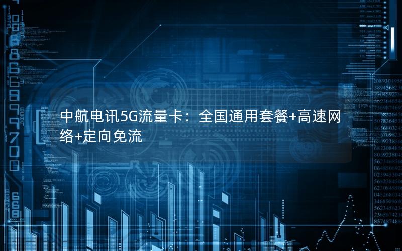 中航电讯5G流量卡：全国通用套餐+高速网络+定向免流