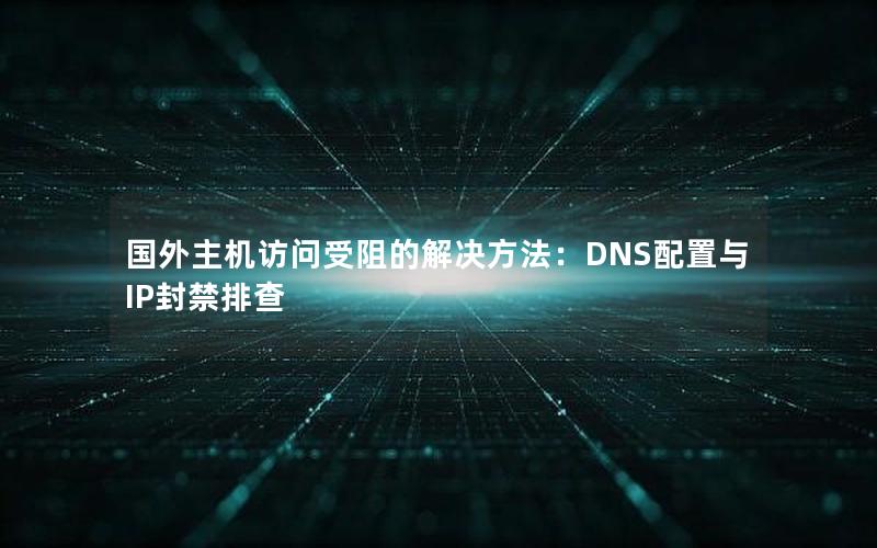 国外主机访问受阻的解决方法：DNS配置与IP封禁排查