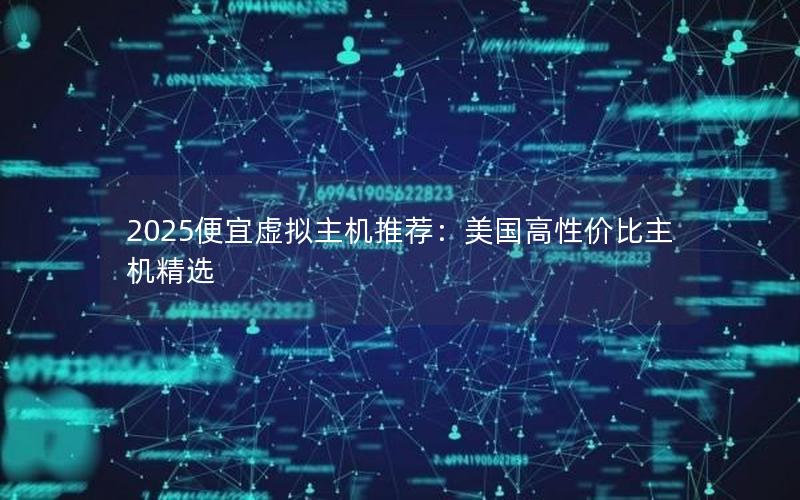 2025便宜虚拟主机推荐：美国高性价比主机精选