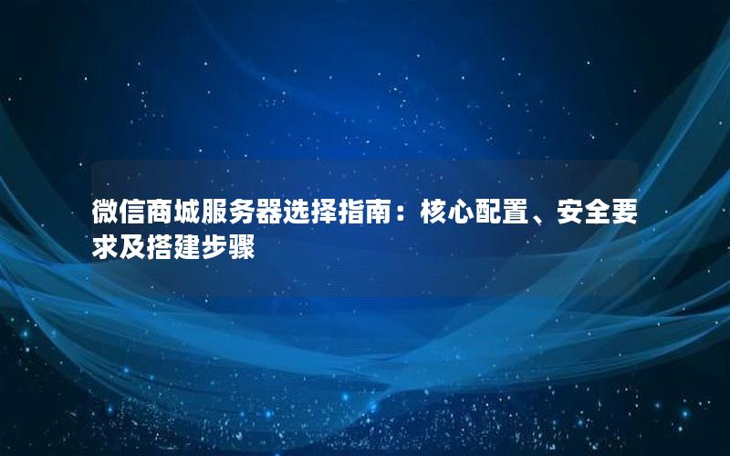 微信商城服务器选择指南：核心配置、安全要求及搭建步骤