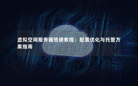 虚拟空间服务器搭建教程：配置优化与托管方案指南