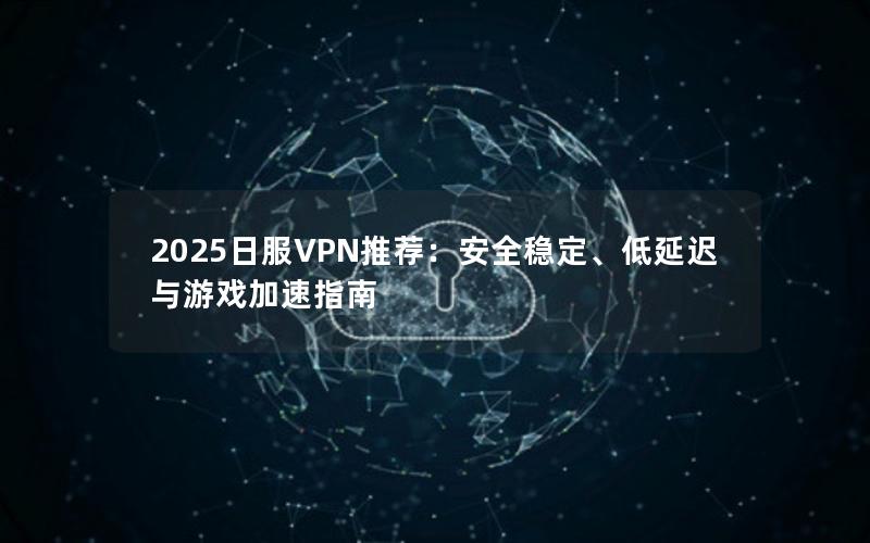 2025日服VPN推荐：安全稳定、低延迟与游戏加速指南