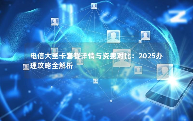 电信大圣卡套餐详情与资费对比：2025办理攻略全解析