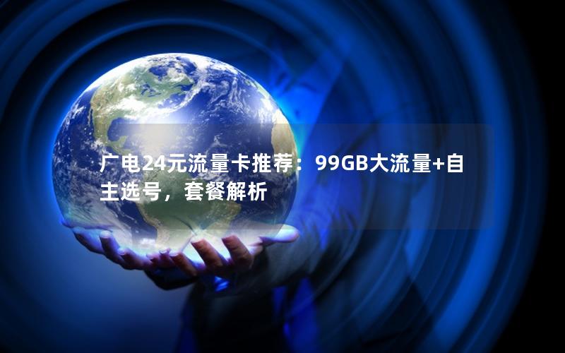 广电24元流量卡推荐：99GB大流量+自主选号，套餐解析