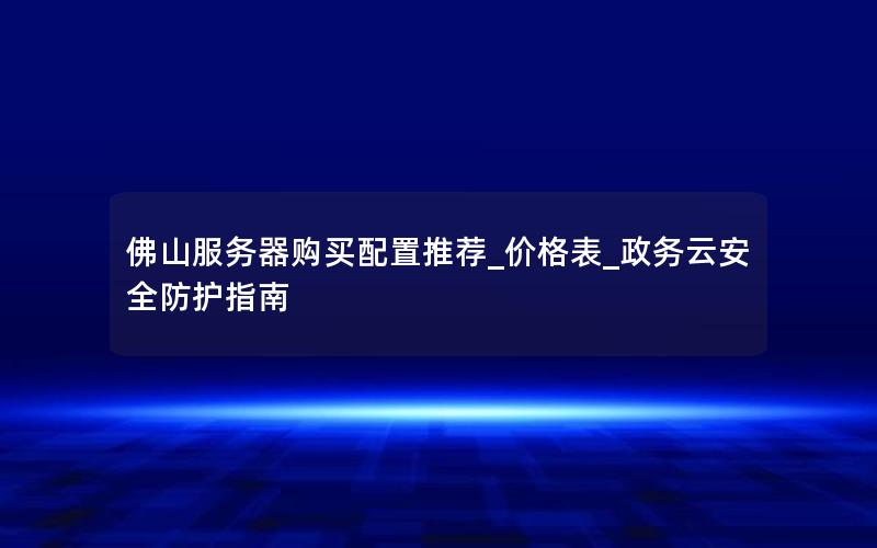 佛山服务器购买配置推荐_价格表_政务云安全防护指南