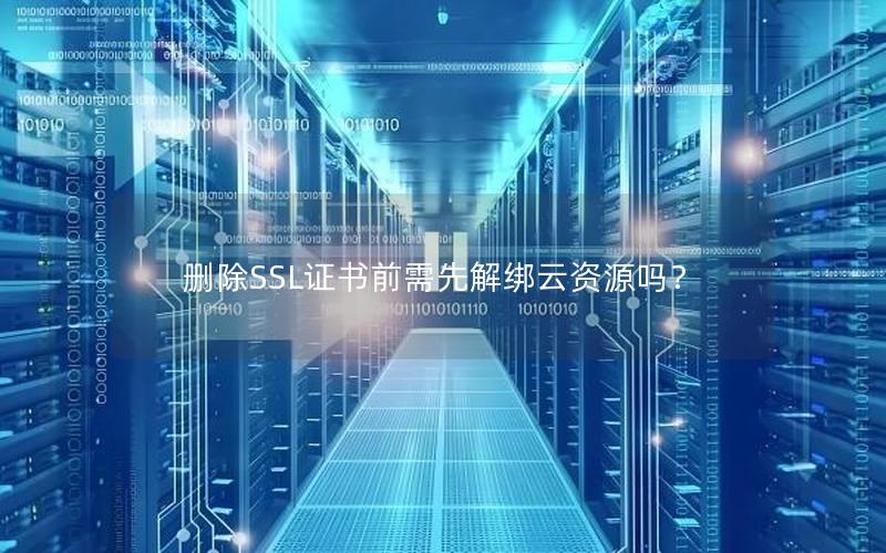 删除SSL证书前需先解绑云资源吗？