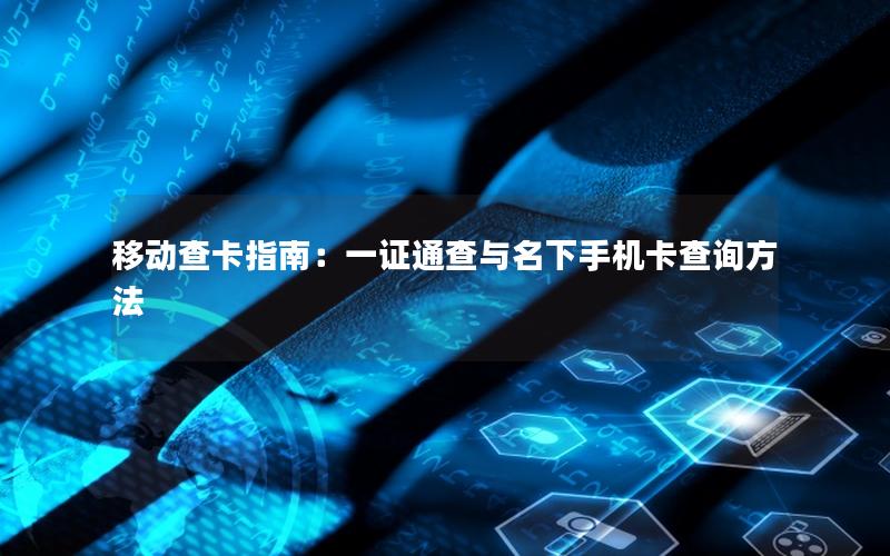 移动查卡指南：一证通查与名下手机卡查询方法