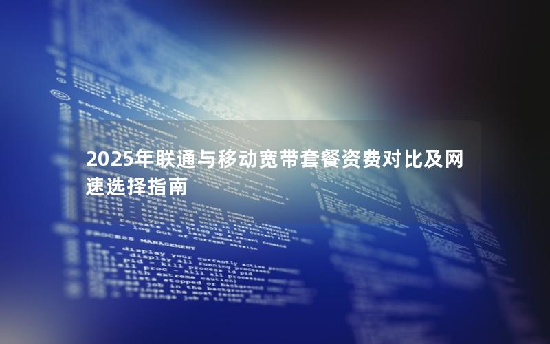 2025年联通与移动宽带套餐资费对比及网速选择指南