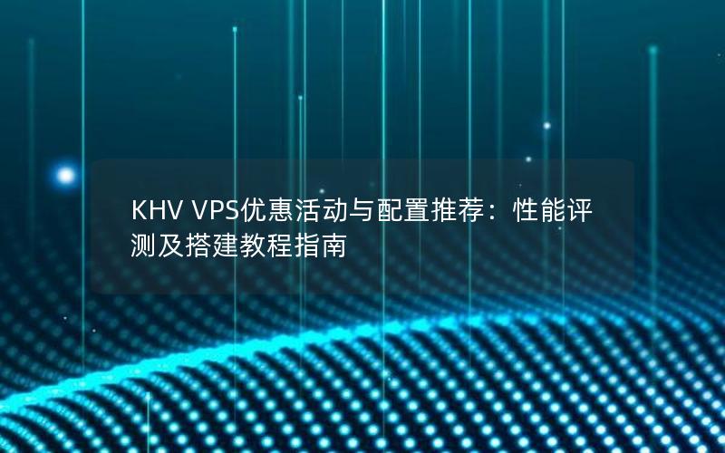 KHV VPS优惠活动与配置推荐：性能评测及搭建教程指南