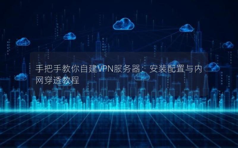 手把手教你自建VPN服务器：安装配置与内网穿透教程