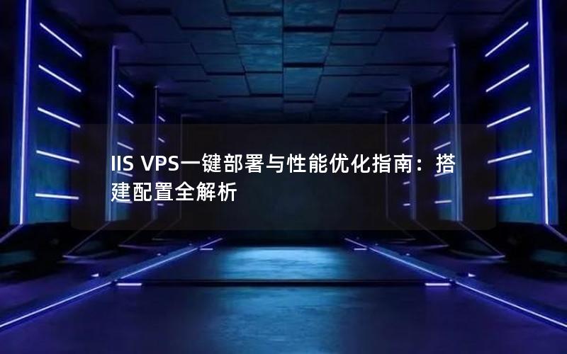 IIS VPS一键部署与性能优化指南：搭建配置全解析