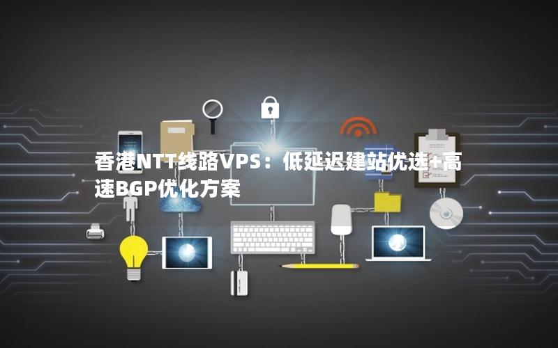 香港NTT线路VPS：低延迟建站优选+高速BGP优化方案