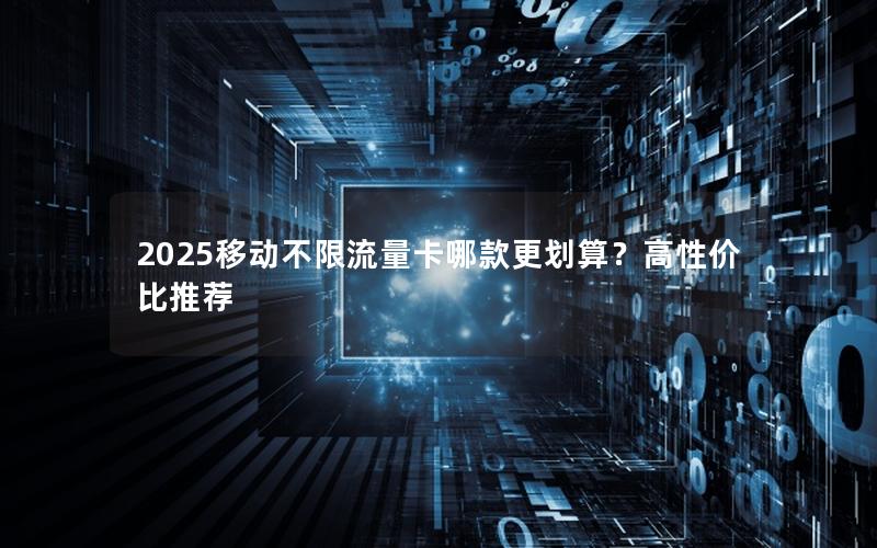 2025移动不限流量卡哪款更划算？高性价比推荐