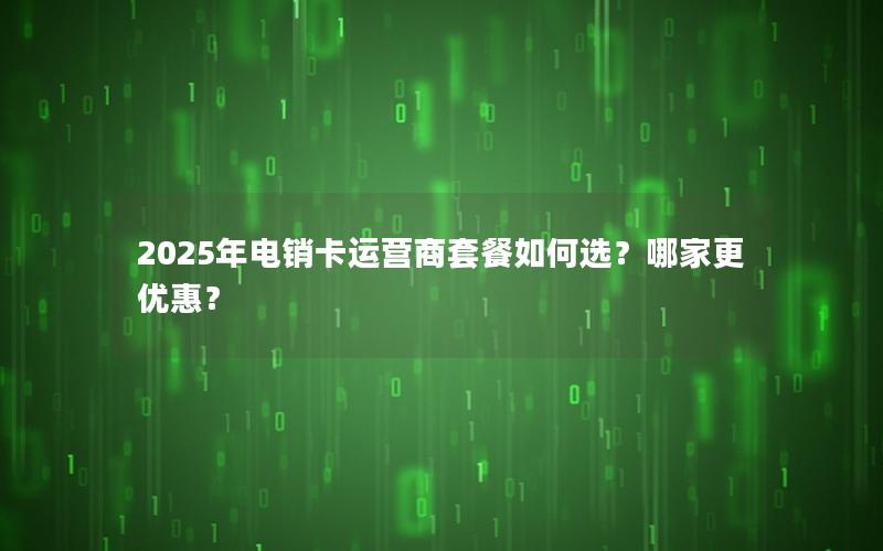 2025年电销卡运营商套餐如何选？哪家更优惠？