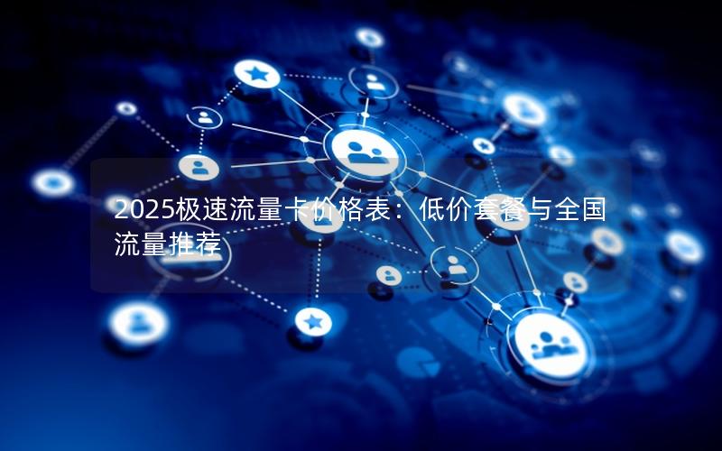 2025极速流量卡价格表：低价套餐与全国流量推荐