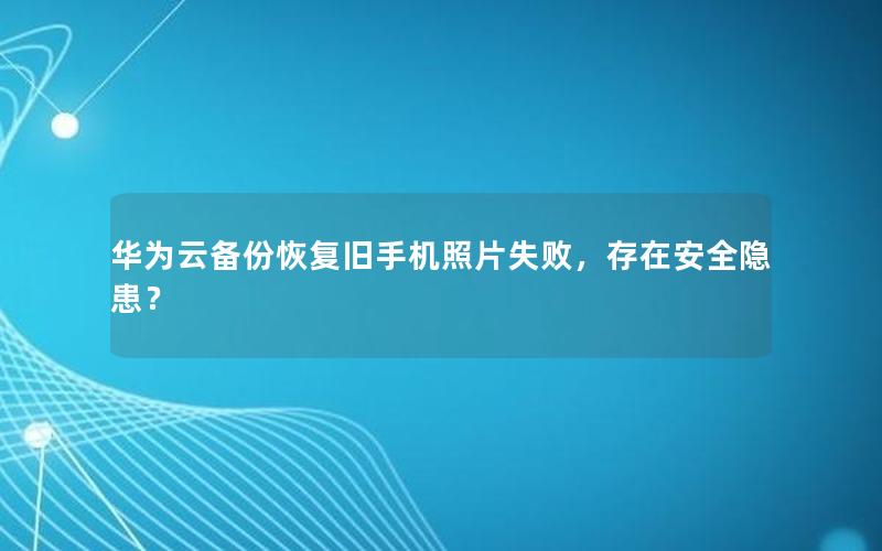 华为云备份恢复旧手机照片失败，存在安全隐患？