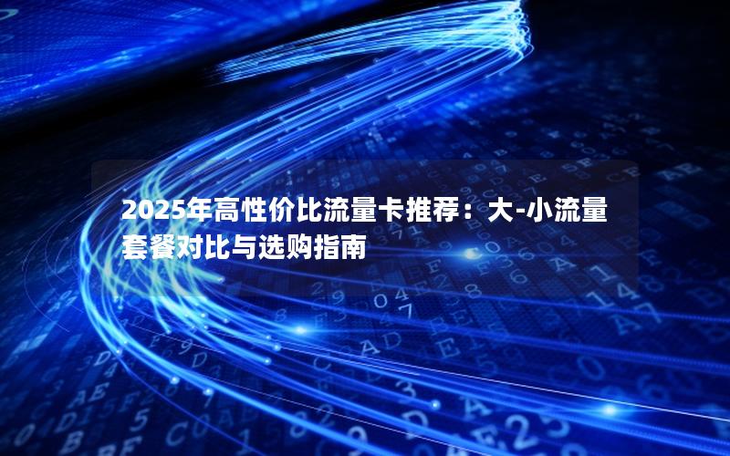 2025年高性价比流量卡推荐：大-小流量套餐对比与选购指南