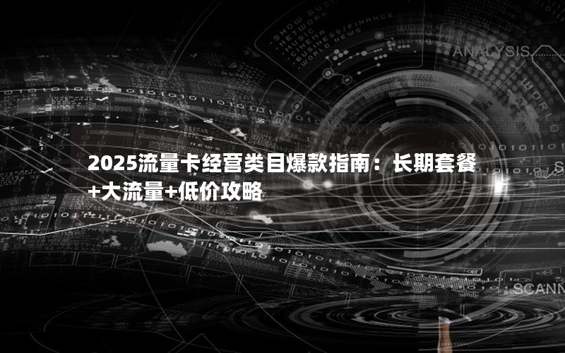 2025流量卡经营类目爆款指南：长期套餐+大流量+低价攻略