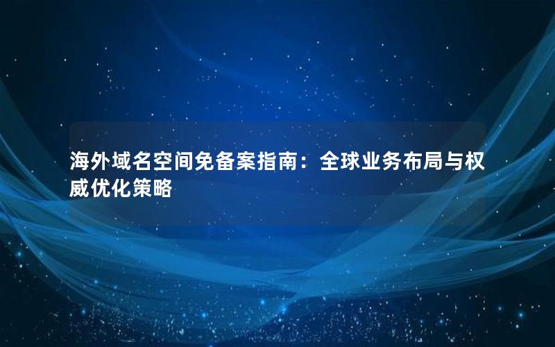 海外域名空间免备案指南：全球业务布局与权威优化策略