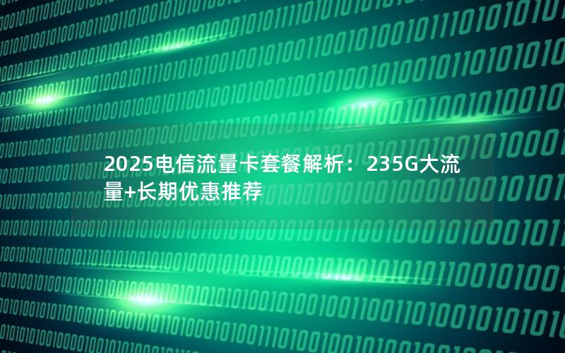 2025电信流量卡套餐解析：235G大流量+长期优惠推荐