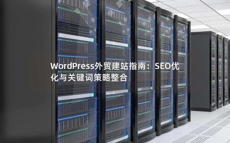 WordPress外贸建站指南：SEO优化与关键词策略整合