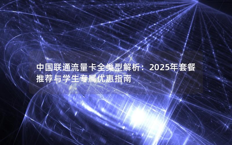 中国联通流量卡全类型解析：2025年套餐推荐与学生专属优惠指南