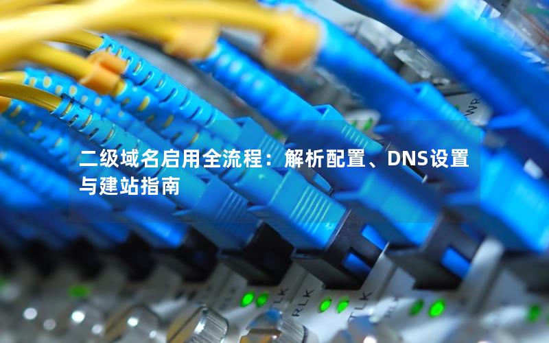 二级域名启用全流程：解析配置、DNS设置与建站指南