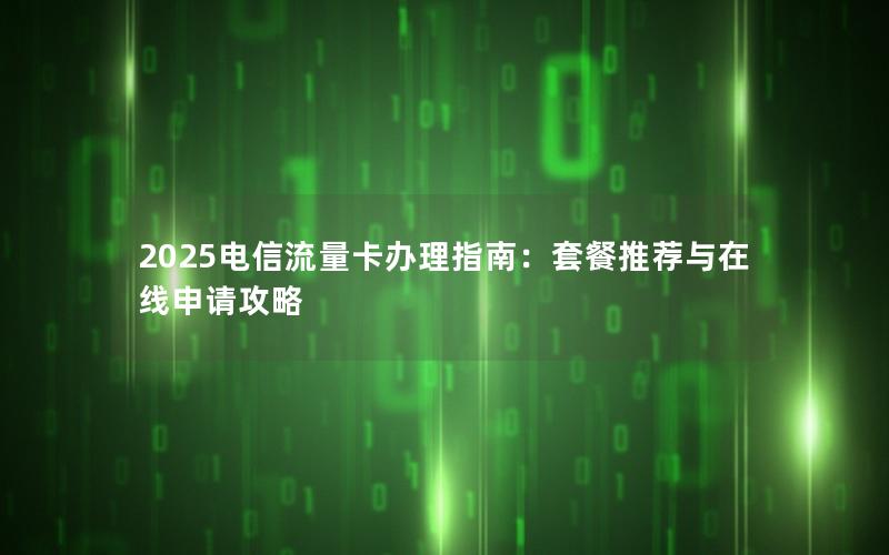 2025电信流量卡办理指南：套餐推荐与在线申请攻略