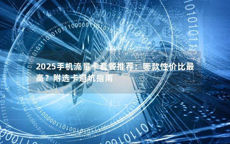 2025手机流量卡套餐推荐：哪款性价比最高？附选卡避坑指南